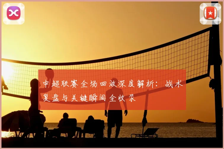 中超联赛全场回放深度解析：战术复盘与关键瞬间全收录
