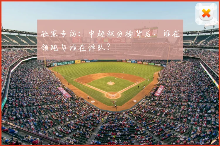 独家专访：中超积分榜背后，谁在领跑与谁在掉队？