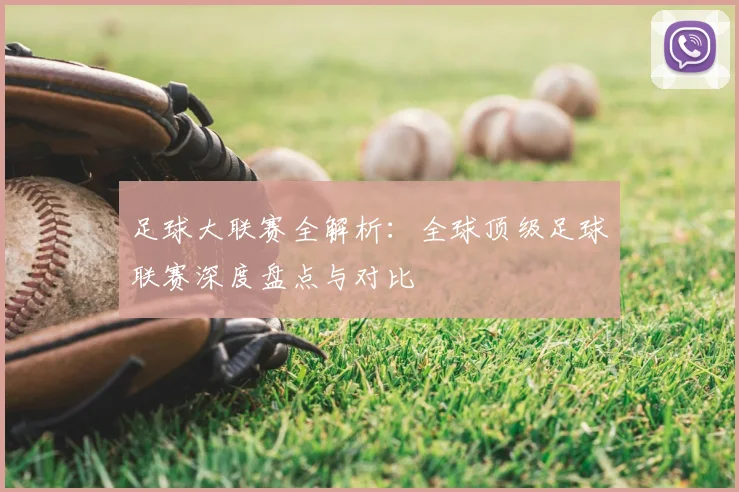 足球大联赛全解析：全球顶级足球联赛深度盘点与对比