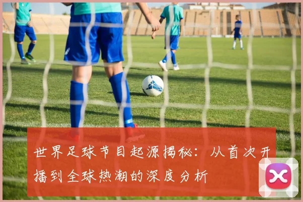 世界足球节目起源揭秘：从首次开播到全球热潮的深度分析