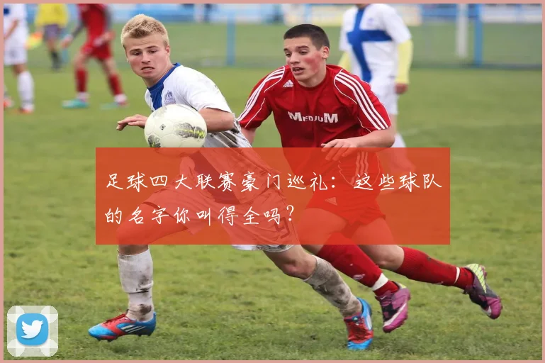 足球四大联赛豪门巡礼：这些球队的名字你叫得全吗？