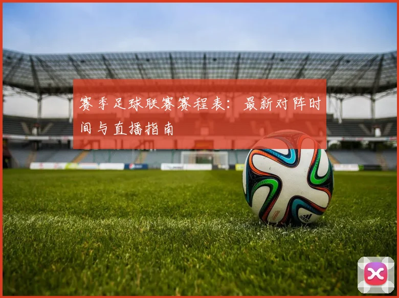 赛季足球联赛赛程表：最新对阵时间与直播指南