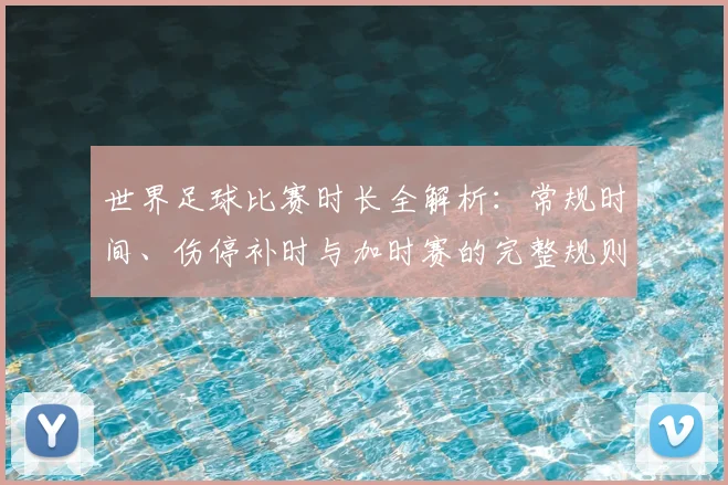 世界足球比赛时长全解析：常规时间、伤停补时与加时赛的完整规则