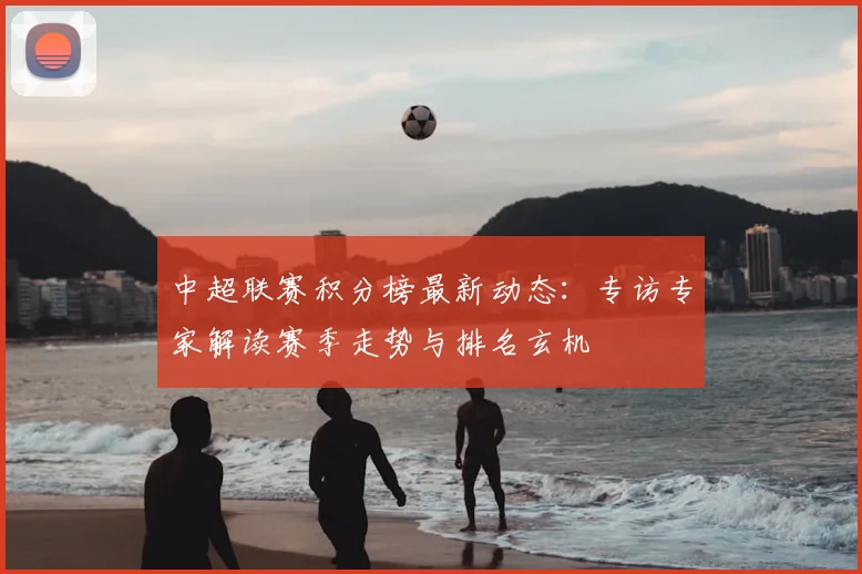 中超联赛积分榜最新动态：专访专家解读赛季走势与排名玄机