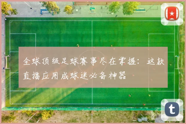 全球顶级足球赛事尽在掌握：这款直播应用成球迷必备神器