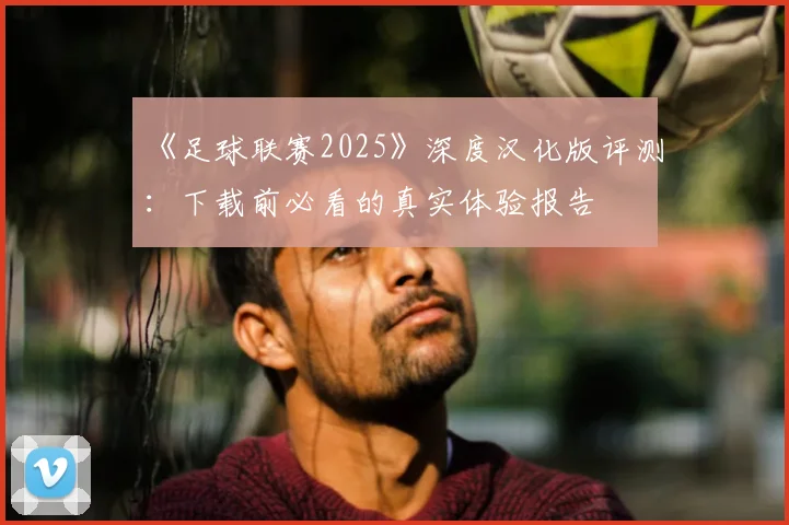 《足球联赛2025》深度汉化版评测：下载前必看的真实体验报告