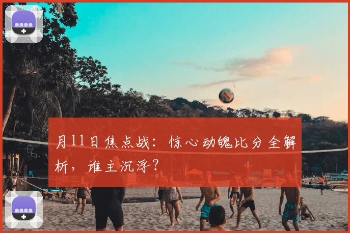 月11日焦点战：惊心动魄比分全解析，谁主沉浮？