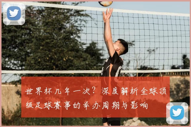 世界杯几年一次?深度解析全球顶级足球赛事的举办周期与影响