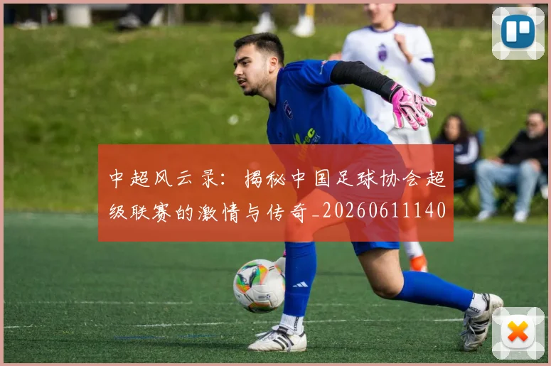 中超风云录：揭秘中国足球协会超级联赛的激情与传奇_20260611140956