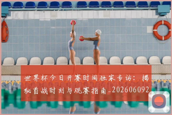 世界杯今日开赛时间独家专访：揭秘首战时刻与观赛指南_20260609201256