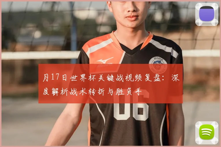 月17日世界杯关键战视频复盘：深度解析战术转折与胜负手