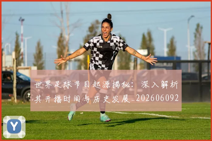 世界足球节目起源揭秘：深入解析其开播时间与历史发展_20260609201607