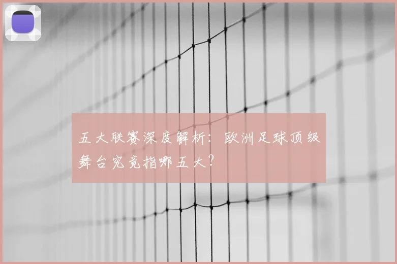五大联赛深度解析：欧洲足球顶级舞台究竟指哪五大？
