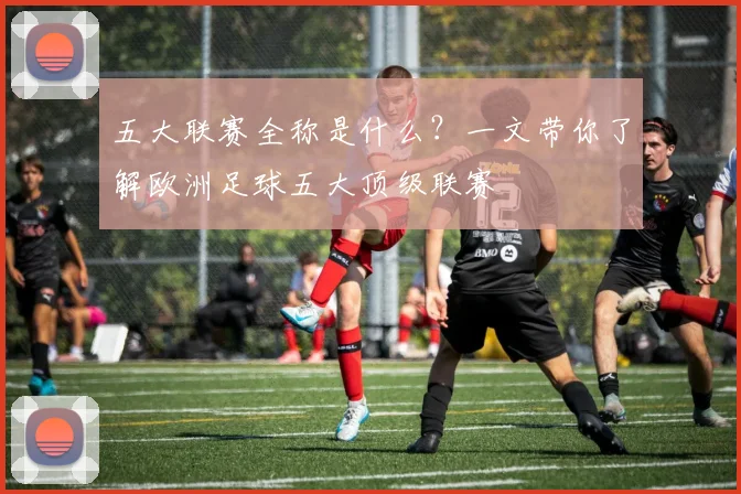 五大联赛全称是什么？一文带你了解欧洲足球五大顶级联赛
