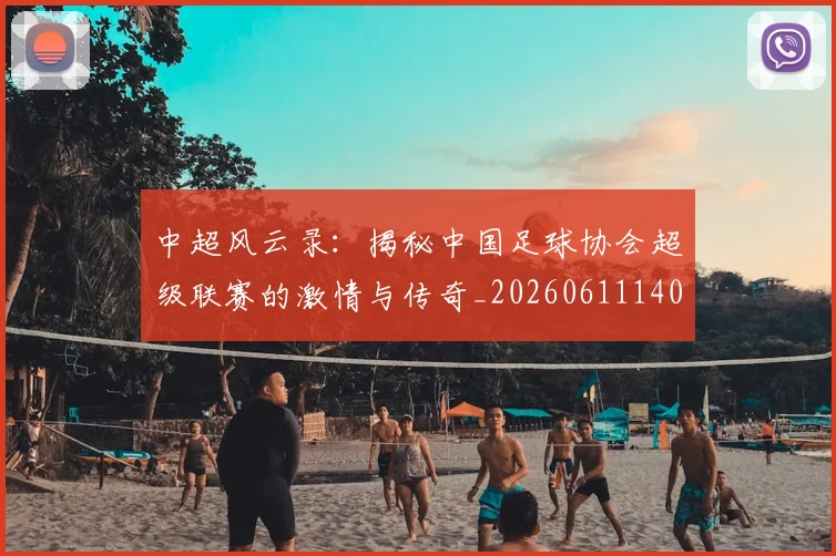 中超风云录：揭秘中国足球协会超级联赛的激情与传奇_20260611140956