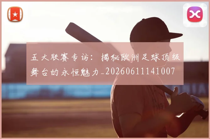 五大联赛专访：揭秘欧洲足球顶级舞台的永恒魅力_20260611141007