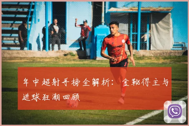 年中超射手榜全解析：金靴得主与进球狂潮回顾