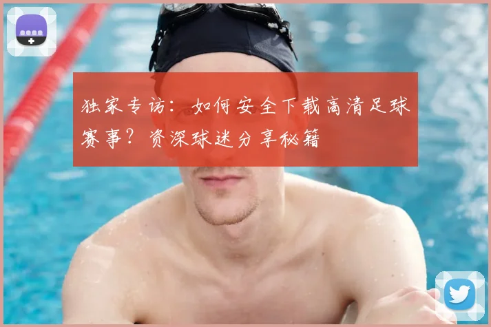 独家专访：如何安全下载高清足球赛事？资深球迷分享秘籍