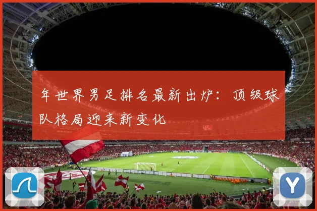 年世界男足排名最新出炉：顶级球队格局迎来新变化