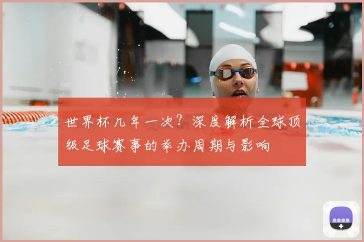 世界杯几年一次?深度解析全球顶级足球赛事的举办周期与影响