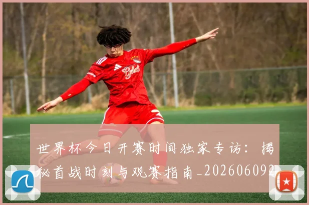 世界杯今日开赛时间独家专访：揭秘首战时刻与观赛指南_20260609201256