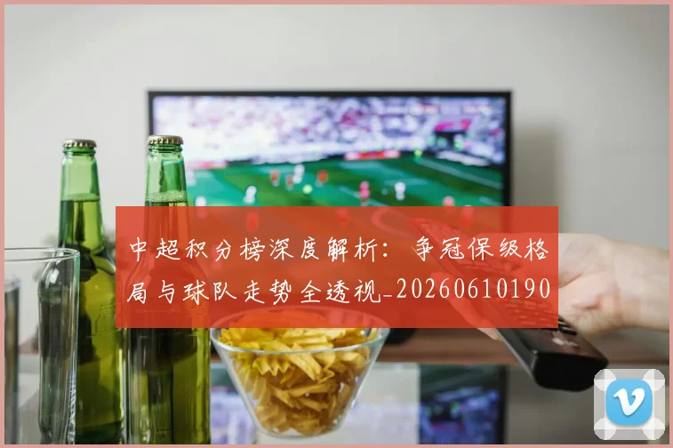中超积分榜深度解析：争冠保级格局与球队走势全透视_20260610190452