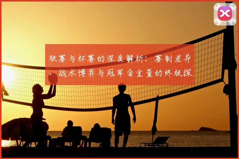 联赛与杯赛的深度解析：赛制差异、战术博弈与冠军含金量的终极探讨
